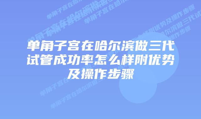 单角子宫在哈尔滨做三代试管成功率怎么样附优势及操作步骤