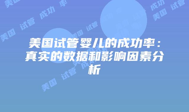 美国试管婴儿的成功率:真实的数据和影响因素分析