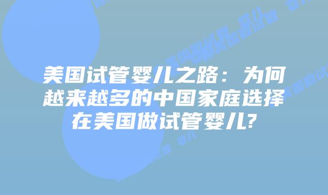 美国试管婴儿之路:为何越来越多的中国家庭选择在美国做试管婴儿?
