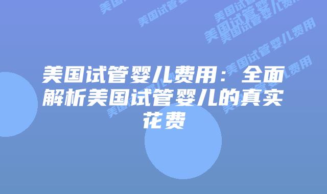 美国试管婴儿费用:全面解析美国试管婴儿的真实花费