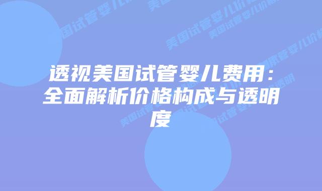 透视美国试管婴儿费用:全面解析价格构成与透明度
