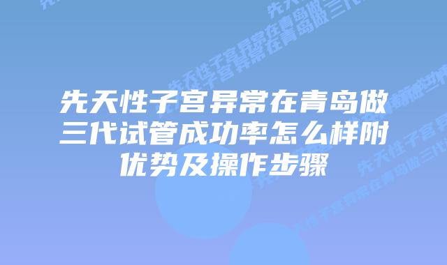 先天性子宫异常在青岛做三代试管成功率怎么样附优势及操作步骤