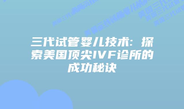 三代试管婴儿技术: 探索美国顶尖IVF诊所的成功秘诀