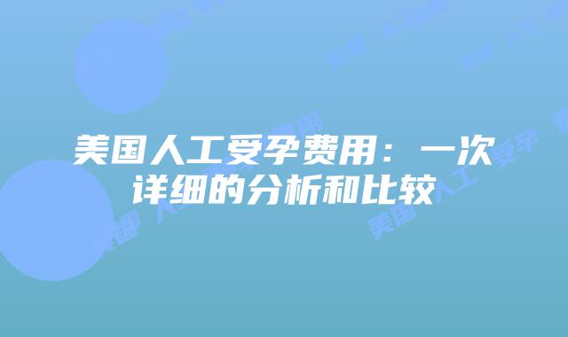 美国人工受孕费用:一次详细的分析和比较