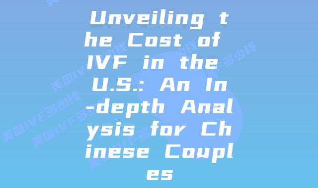 Unveiling the Cost of IVF in the U.S.: An In-depth Analysis for Chinese Couples