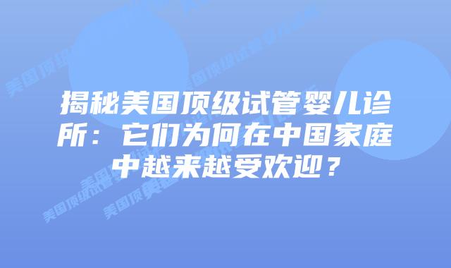揭秘美国顶级试管婴儿诊所:它们为何在中国家庭中越来越受欢迎?