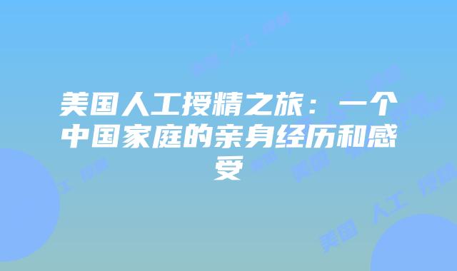 美国人工授精之旅:一个中国家庭的亲身经历和感受