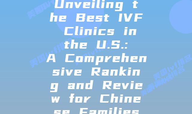 Unveiling the Best IVF Clinics in the U.S.: A Comprehensive Ranking and Review for Chinese Families