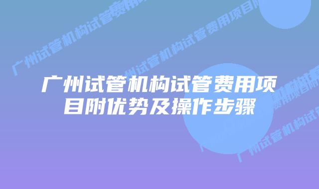 广州试管机构试管费用项目附优势及操作步骤