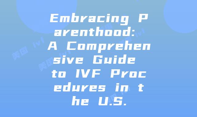 Embracing Parenthood: A Comprehensive Guide to IVF Procedures in the U.S.