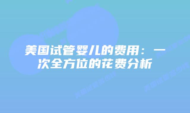 美国试管婴儿的费用:一次全方位的花费分析