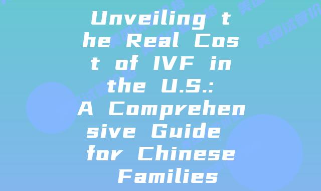 Unveiling the Real Cost of IVF in the U.S.: A Comprehensive Guide for Chinese Families
