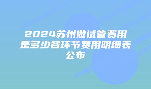 2024苏州做试管费用是多少各环节费用明细表公布