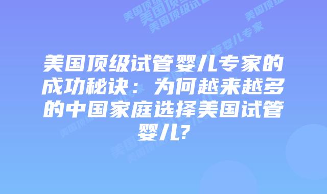 美国顶级试管婴儿专家的成功秘诀:为何越来越多的中国家庭选择美国试管婴儿?