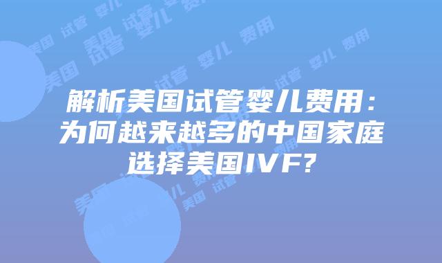 解析美国试管婴儿费用:为何越来越多的中国家庭选择美国IVF?