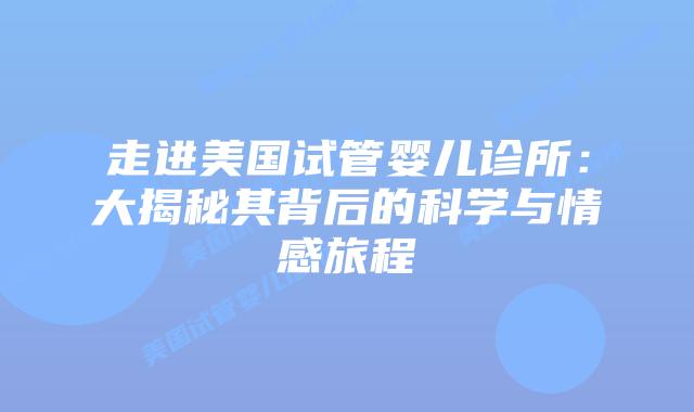走进美国试管婴儿诊所:大揭秘其背后的科学与情感旅程