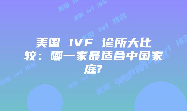 美国 IVF 诊所大比较：哪一家最适合中国家庭?