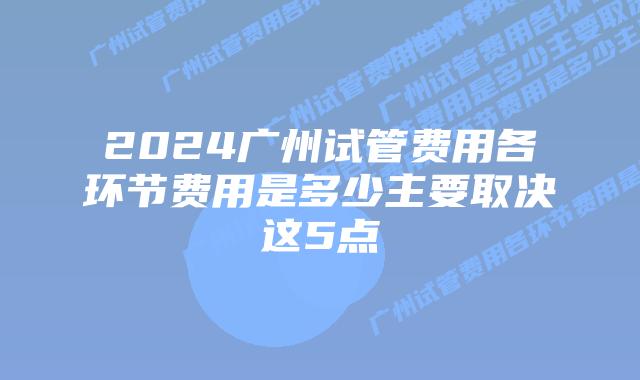 2024广州试管费用各环节费用是多少主要取决这5点