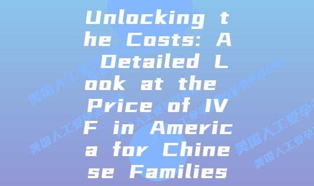 Unlocking the Costs: A Detailed Look at the Price of IVF in America for Chinese Families