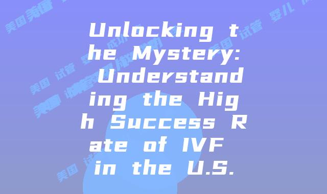 Unlocking the Mystery: Understanding the High Success Rate of IVF in the U.S.