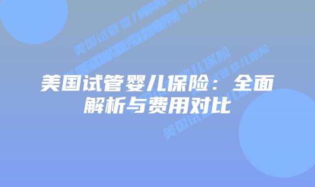 美国试管婴儿保险：全面解析与费用对比