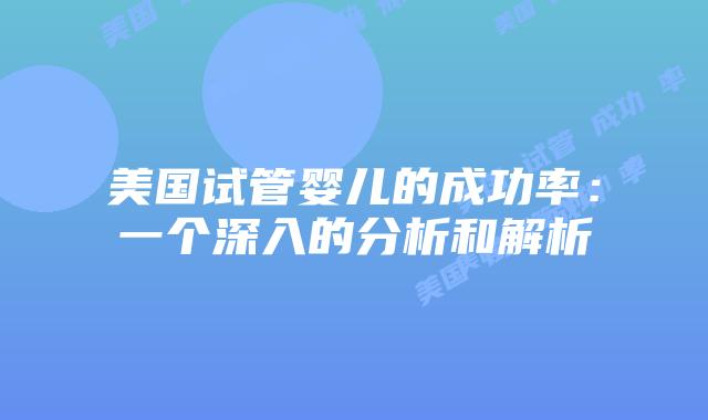 美国试管婴儿的成功率:一个深入的分析和解析