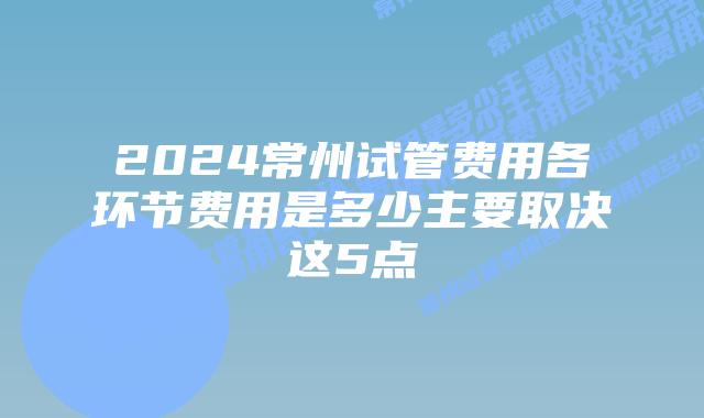 2024常州试管费用各环节费用是多少主要取决这5点