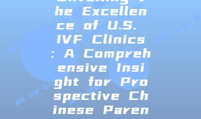 Unveiling the Excellence of U.S. IVF Clinics: A Comprehensive Insight for Prospective Chinese Parents