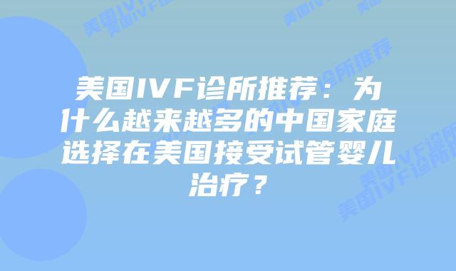 美国IVF诊所推荐:为什么越来越多的中国家庭选择在美国接受试管婴儿治疗?
