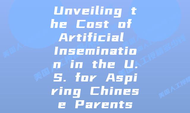 Unveiling the Cost of Artificial Insemination in the U.S. for Aspiring Chinese Parents