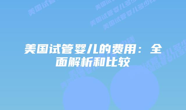 美国试管婴儿的费用：全面解析和比较