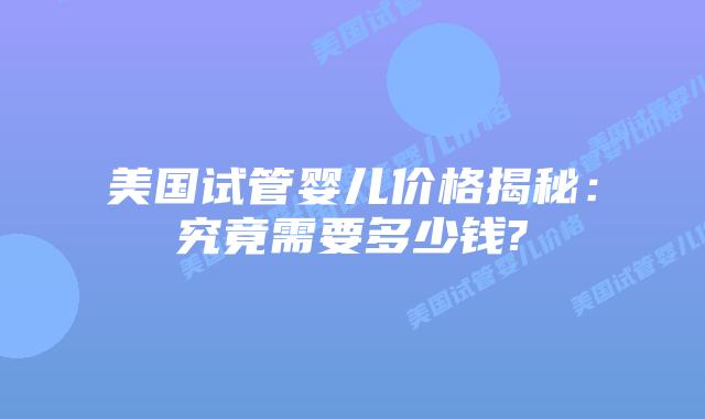美国试管婴儿价格揭秘：究竟需要多少钱?