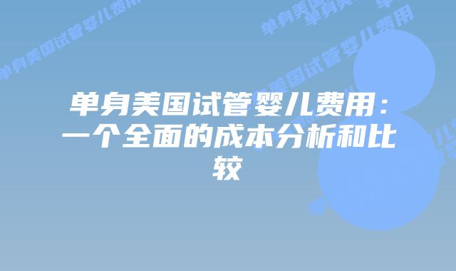 单身美国试管婴儿费用：一个全面的成本分析和比较