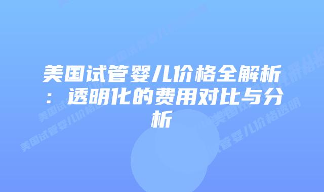 美国试管婴儿价格全解析：透明化的费用对比与分析