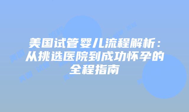 美国试管婴儿流程解析：从挑选医院到成功怀孕的全程指南