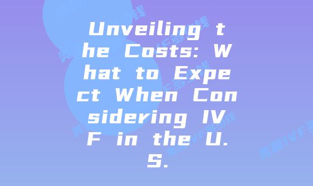 Unveiling the Costs: What to Expect When Considering IVF in the U.S.