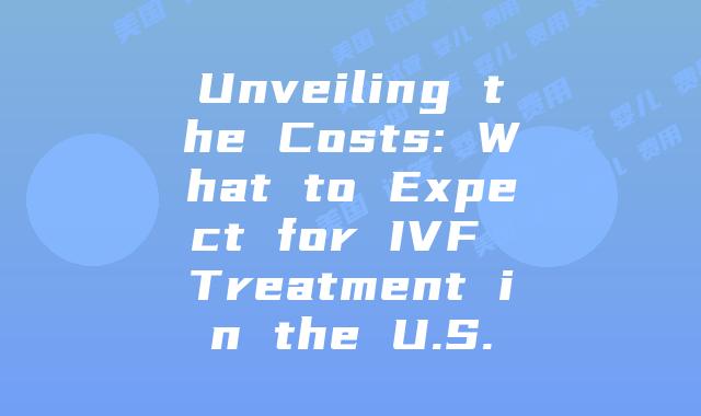 Unveiling the Costs: What to Expect for IVF Treatment in the U.S.