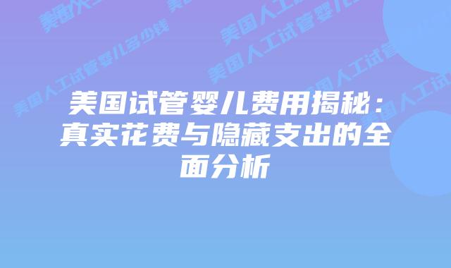 美国试管婴儿费用揭秘：真实花费与隐藏支出的全面分析