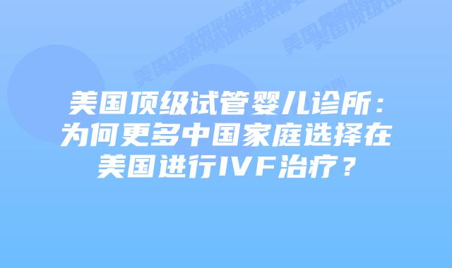 美国顶级试管婴儿诊所:为何更多中国家庭选择在美国进行IVF治疗?