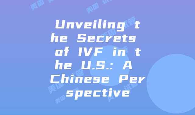 Unveiling the Secrets of IVF in the U.S.: A Chinese Perspective