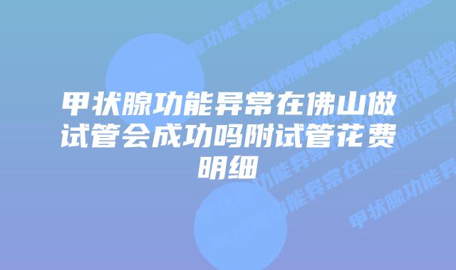 甲状腺功能异常在佛山做试管会成功吗附试管花费明细