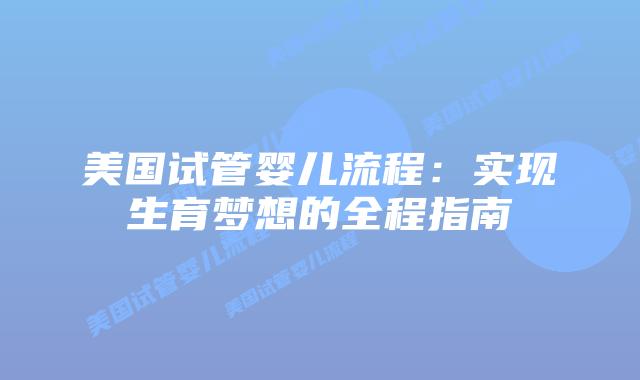 美国试管婴儿流程：实现生育梦想的全程指南