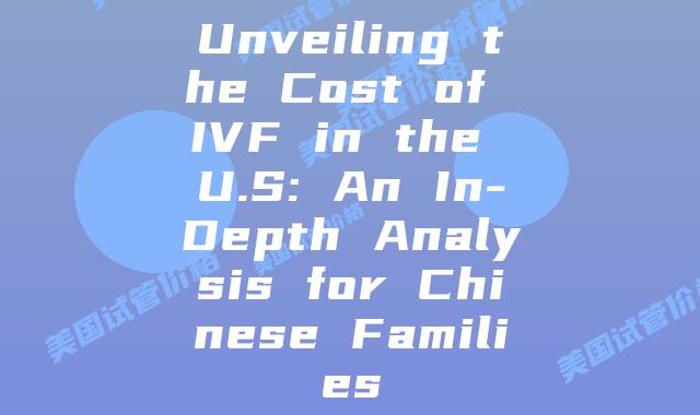 Unveiling the Cost of IVF in the U.S: An In-Depth Analysis for Chinese Families
