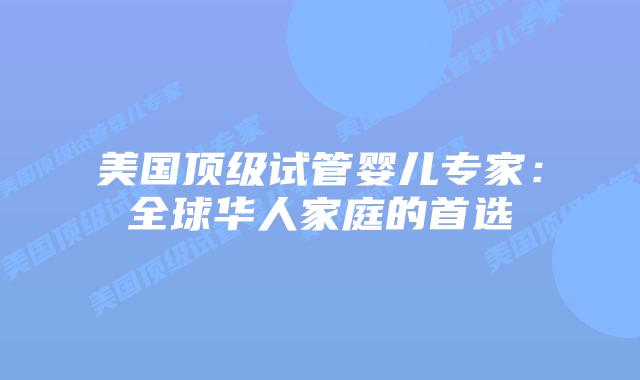 美国顶级试管婴儿专家：全球华人家庭的首选