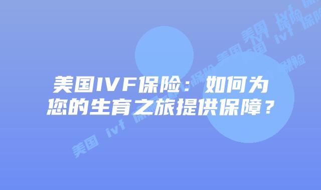 美国IVF保险：如何为您的生育之旅提供保障？