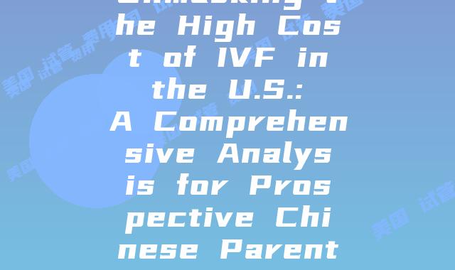 Unmasking the High Cost of IVF in the U.S.: A Comprehensive Analysis for Prospective Chinese Parents