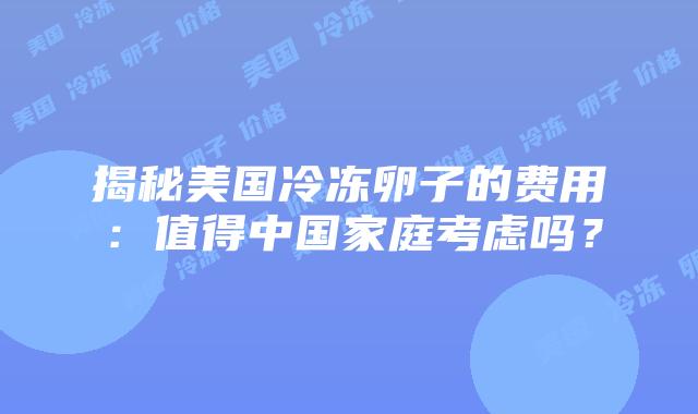 揭秘美国冷冻卵子的费用：值得中国家庭考虑吗？