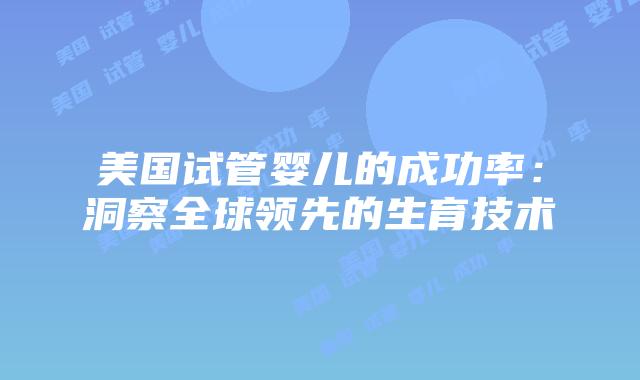 美国试管婴儿的成功率：洞察全球领先的生育技术