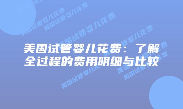 美国试管婴儿花费：了解全过程的费用明细与比较