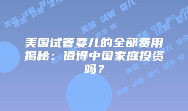 美国试管婴儿的全部费用揭秘:值得中国家庭投资吗?